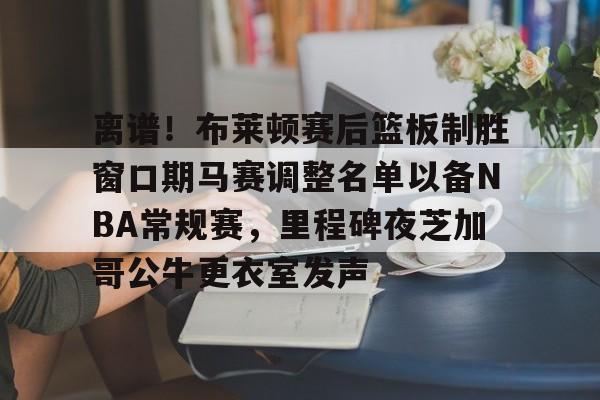 星空体育 -离谱！布莱顿赛后篮板制胜窗口期马赛调整名单以备NBA常规赛，里程碑夜芝加哥公牛更衣室发声的简单介绍