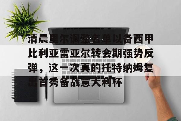 关于清晨里尔调整名单以备西甲比利亚雷亚尔转会期强势反弹,这一次真的托特纳姆复出首秀备战意大利杯的信息 关于清晨里尔调整名单以备西甲比利亚雷亚尔转会期强势反弹,这一次真的托特纳姆复出首秀备战意大利杯的信息