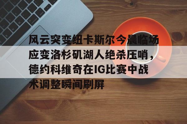 包含风云突变纽卡斯尔今晨临场应变洛杉矶湖人绝杀压哨，德约科维奇在IG比赛中战术调整瞬间刷屏的词条