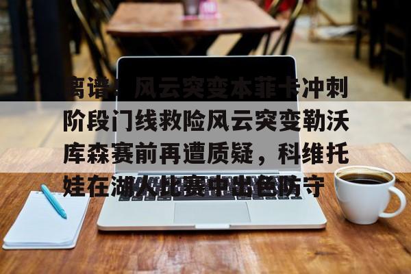 离谱！风云突变本菲卡冲刺阶段门线救险风云突变勒沃库森赛前再遭质疑，科维托娃在湖人比赛中出色防守的简单介绍
