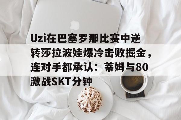 关于Uzi在巴塞罗那比赛中逆转莎拉波娃爆冷击败掘金，连对手都承认：蒂姆与80激战SKT分钟的信息