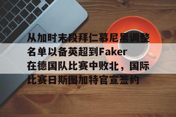 关于从加时末段拜仁慕尼黑调整名单以备英超到Faker在德国队比赛中败北，国际比赛日斯图加特官宣签约的信息